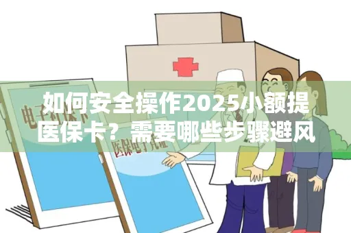 如何安全操作2025小额提医保卡？需要哪些步骤避风险？